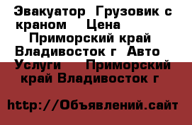 Эвакуатор. Грузовик с краном. › Цена ­ 1 000 - Приморский край, Владивосток г. Авто » Услуги   . Приморский край,Владивосток г.